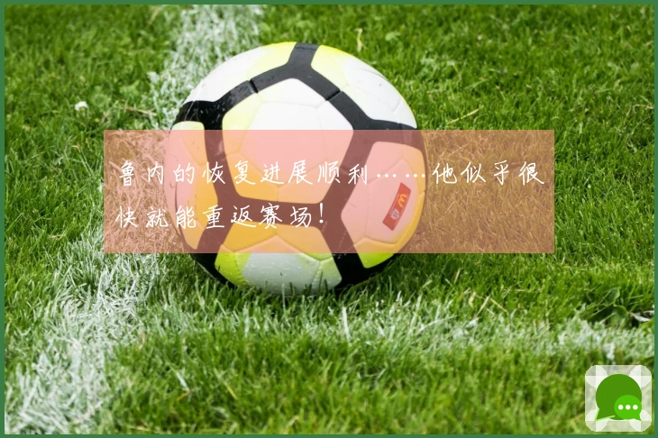 鲁内的恢复进展顺利……他似乎很快就能重返赛场！