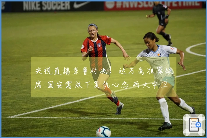 央视直播京鲁对决！达万高准翼缺席 国安需放下复仇心态 两大中卫接受挑战