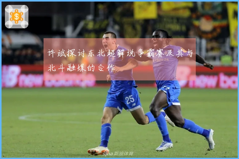 许斌探讨东北超解说争霸赛及其与北斗融媒的合作