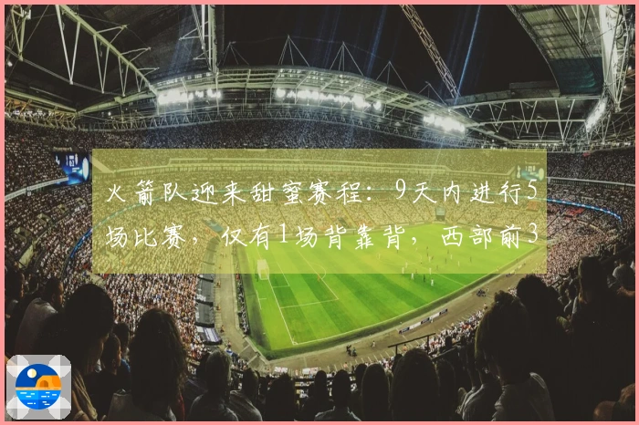 火箭队迎来甜蜜赛程：9天内进行5场比赛，仅有1场背靠背，西部前3位置稳固