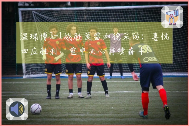 温瑞博3-1战胜莫雷加德采访：喜悦回应胜利，重申决心持续奋斗！