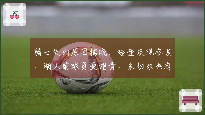 骑士失利原因揭晓，哈登表现参差，湖人前球员受指责，米切尔也有失误