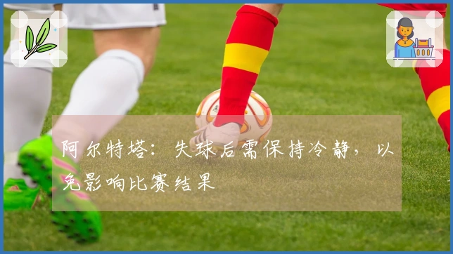 阿尔特塔：失球后需保持冷静，以免影响比赛结果