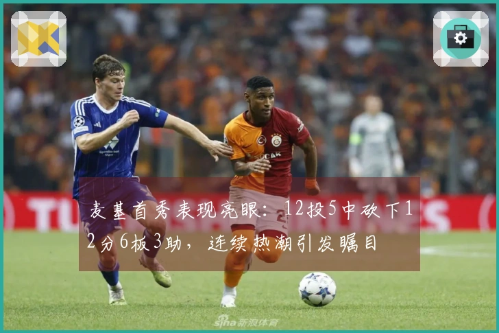 麦基首秀表现亮眼：12投5中砍下12分6板3助，连续热潮引发瞩目