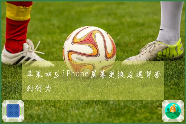 苹果回应iPhone屏幕更换后退货套利行为