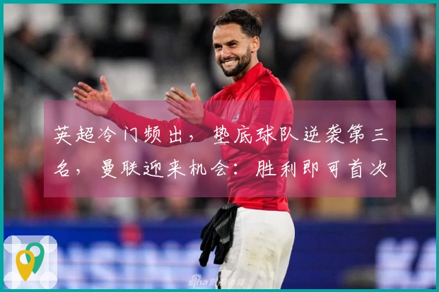 英超冷门频出，垫底球队逆袭第三名，曼联迎来机会：胜利即可首次跻身前3