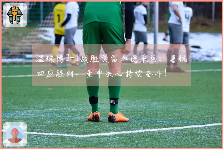 温瑞博3-1战胜莫雷加德采访：喜悦回应胜利，重申决心持续奋斗！