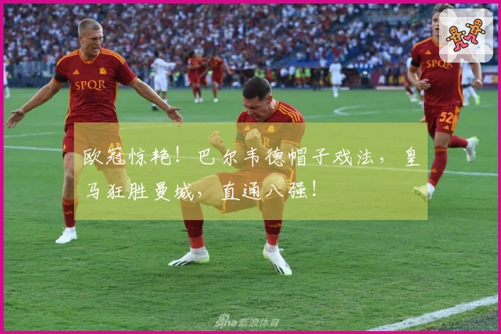 欧冠惊艳！巴尔韦德帽子戏法，皇马狂胜曼城，直通八强！