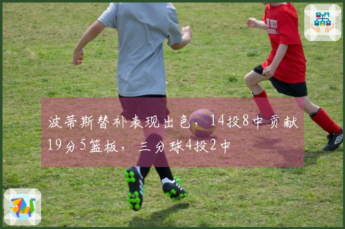 波蒂斯替补表现出色，14投8中贡献19分5篮板，三分球4投2中
