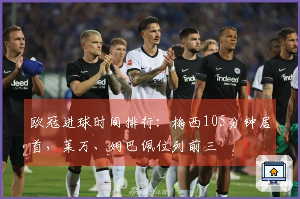 欧冠进球时间排行：梅西105分钟居首，莱万、姆巴佩位列前三