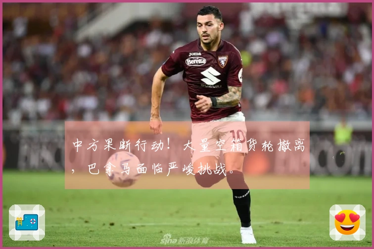 中方果断行动！大量空箱货轮撤离，巴拿马面临严峻挑战。