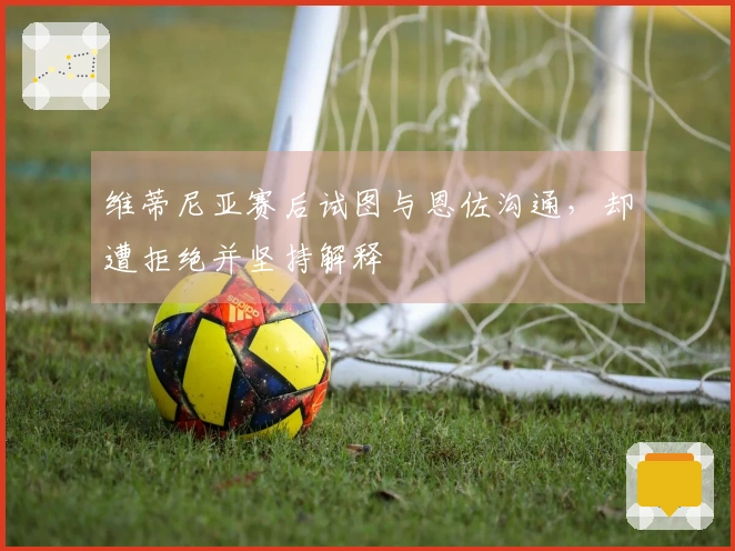 维蒂尼亚赛后试图与恩佐沟通，却遭拒绝并坚持解释