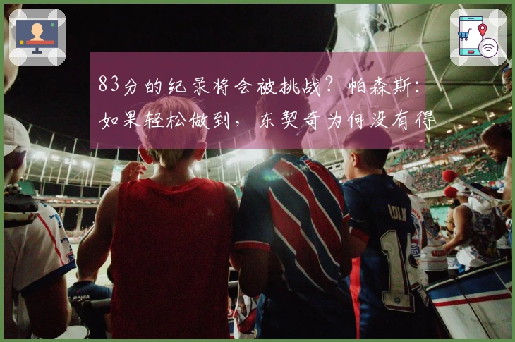 83分的纪录将会被挑战？帕森斯：如果轻松做到，东契奇为何没有得分。