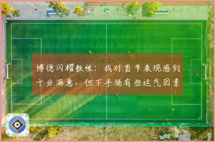 博德闪耀教练：我对首节表现感到十分满意，但下半场有些运气因素