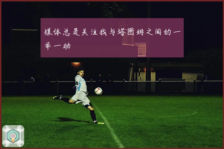媒体总是关注我与塔图姆之间的一举一动