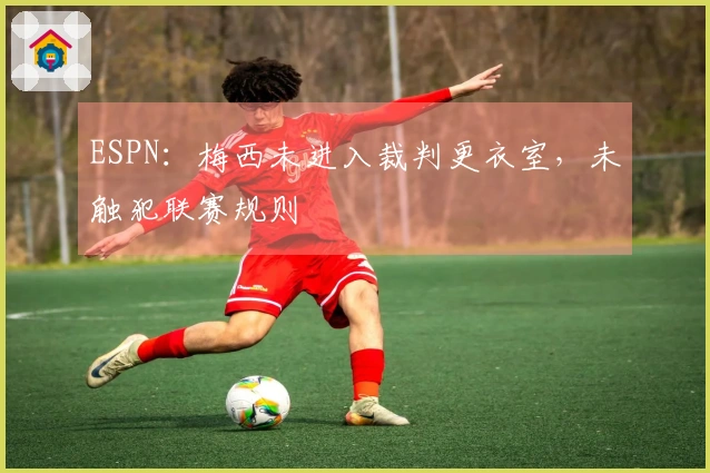 ESPN：梅西未进入裁判更衣室，未触犯联赛规则