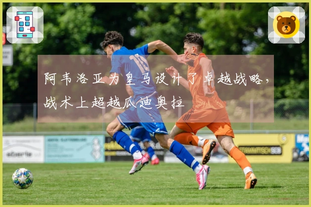 阿韦洛亚为皇马设计了卓越战略，战术上超越瓜迪奥拉