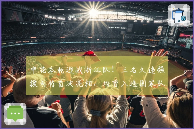 申花本轮迎战浙江队！三名久违强援或将首次亮相，均曾入选国家队