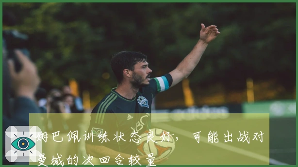 姆巴佩训练状态良好，可能出战对曼城的次回合较量