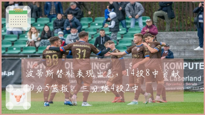 波蒂斯替补表现出色，14投8中贡献19分5篮板，三分球4投2中