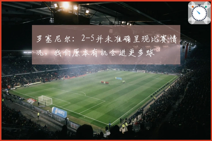 罗塞尼尔：2-5并未准确呈现比赛情况，我们原本有机会进更多球