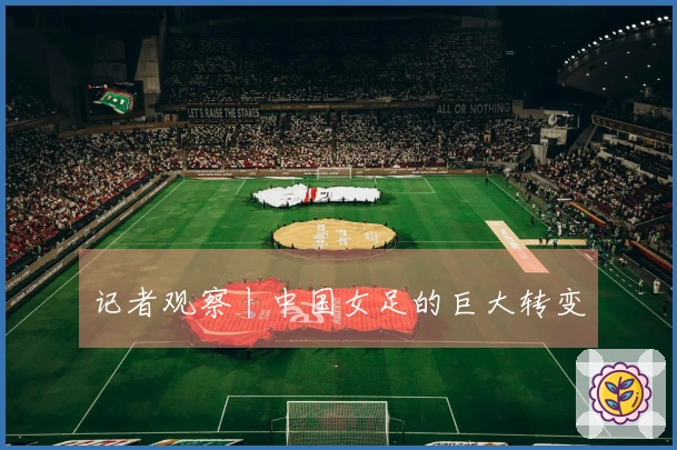 记者观察丨中国女足的巨大转变