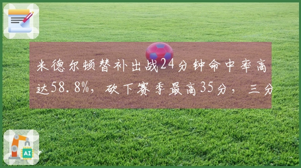 米德尔顿替补出战24分钟命中率高达58.8%，砍下赛季最高35分，三分记10中8