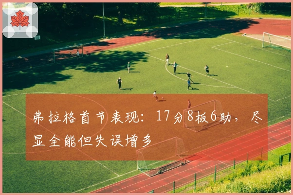 弗拉格首节表现：17分8板6助，尽显全能但失误增多