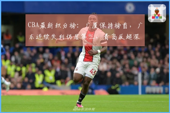 CBA最新积分榜：广厦保持榜首，广东连续失利仍居第三，青岛反超深圳