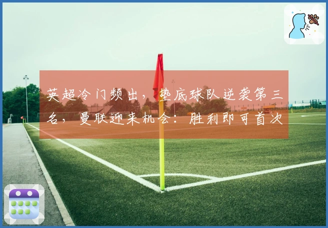 英超冷门频出，垫底球队逆袭第三名，曼联迎来机会：胜利即可首次跻身前3