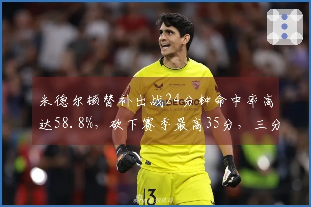 米德尔顿替补出战24分钟命中率高达58.8%，砍下赛季最高35分，三分记10中8