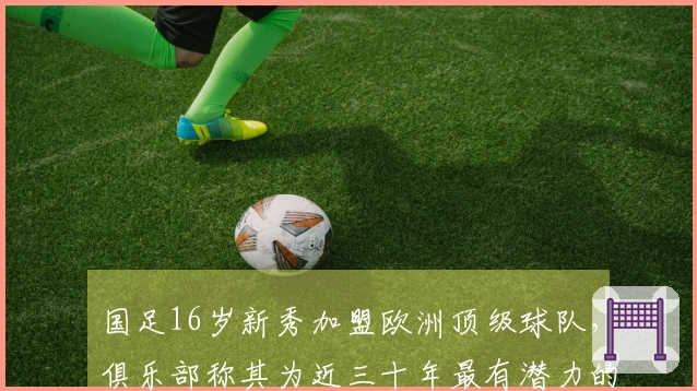 国足16岁新秀加盟欧洲顶级球队，俱乐部称其为近三十年最有潜力的球员