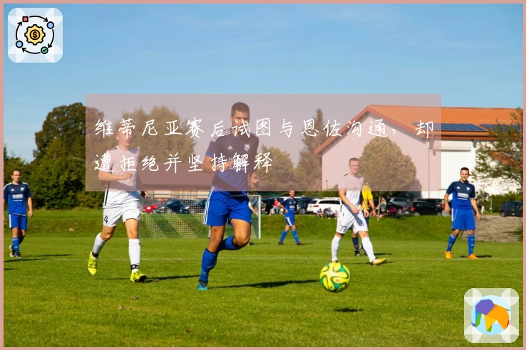 维蒂尼亚赛后试图与恩佐沟通，却遭拒绝并坚持解释